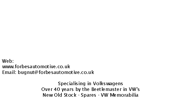 Text Box: Web: www.forbesautomotive.co.ukEmail: bugnut@forbesautomotive.co.ukSpecialising in VolkswagensOver 40 years by the Beetlemaster in VW�sNew Old Stock - Spares - VW Memorabilia